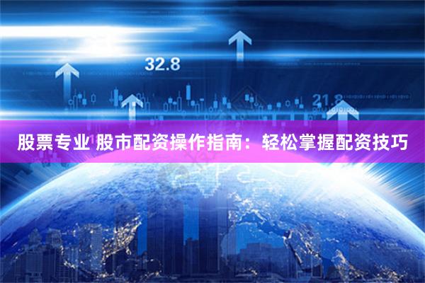 股票专业 股市配资操作指南：轻松掌握配资技巧