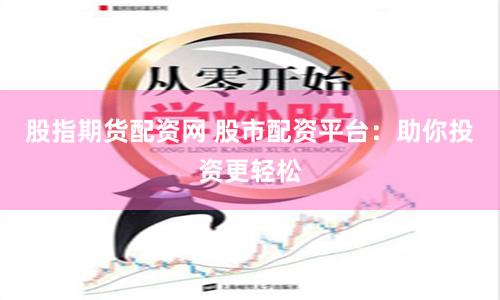 股指期货配资网 股市配资平台：助你投资更轻松