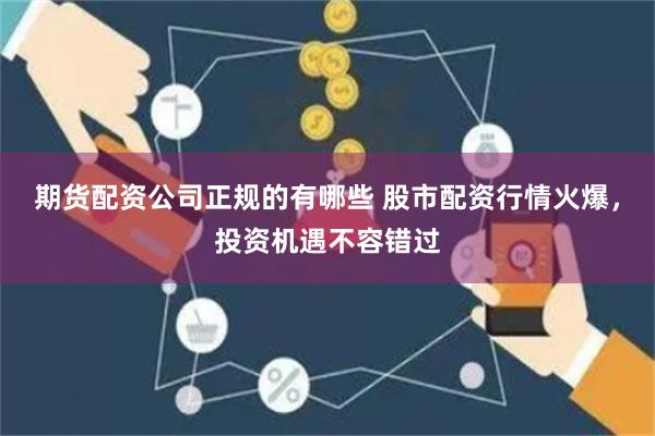 期货配资公司正规的有哪些 股市配资行情火爆，投资机遇不容错过