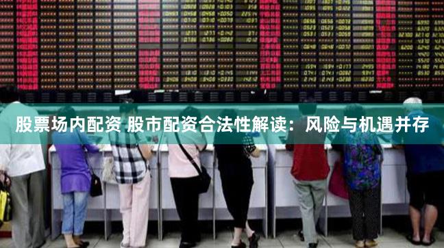 股票场内配资 股市配资合法性解读：风险与机遇并存