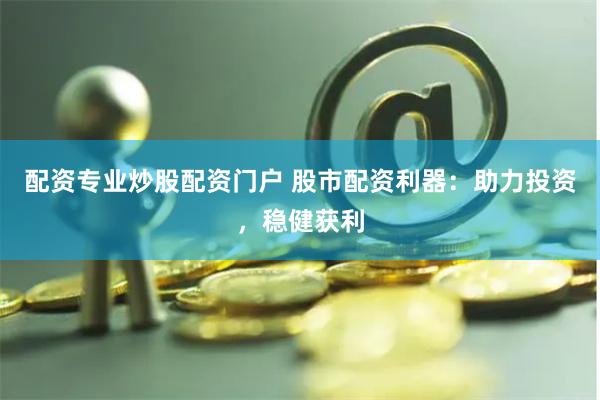 配资专业炒股配资门户 股市配资利器：助力投资，稳健获利