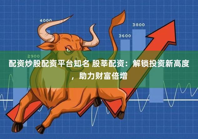 配资炒股配资平台知名 股莘配资：解锁投资新高度，助力财富倍增
