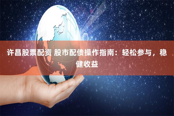 许昌股票配资 股市配债操作指南：轻松参与，稳健收益