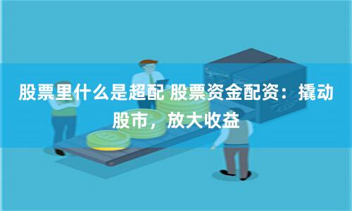 股票里什么是超配 股票资金配资：撬动股市，放大收益