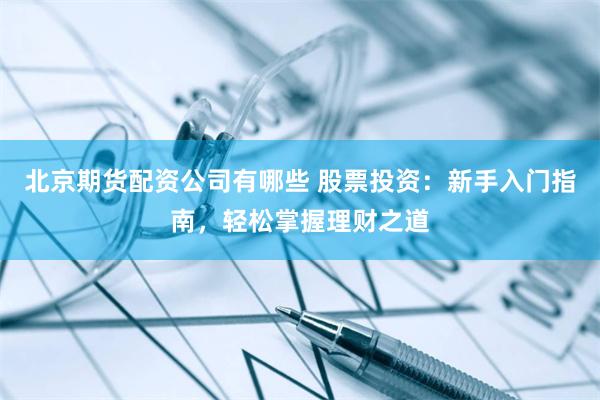 北京期货配资公司有哪些 股票投资：新手入门指南，轻松掌握理财之道