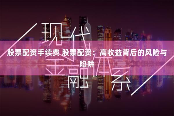 股票配资手续费 股票配资：高收益背后的风险与陷阱