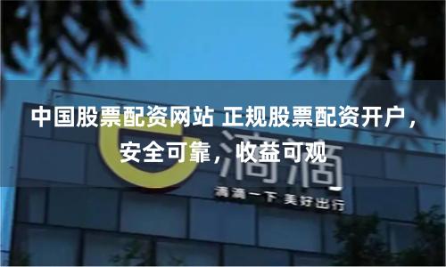 中国股票配资网站 正规股票配资开户，安全可靠，收益可观
