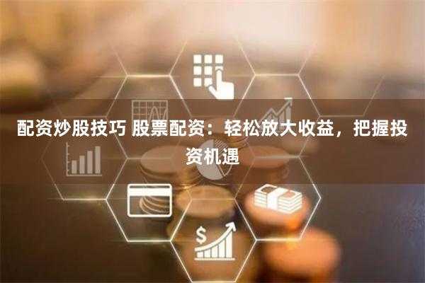 配资炒股技巧 股票配资：轻松放大收益，把握投资机遇