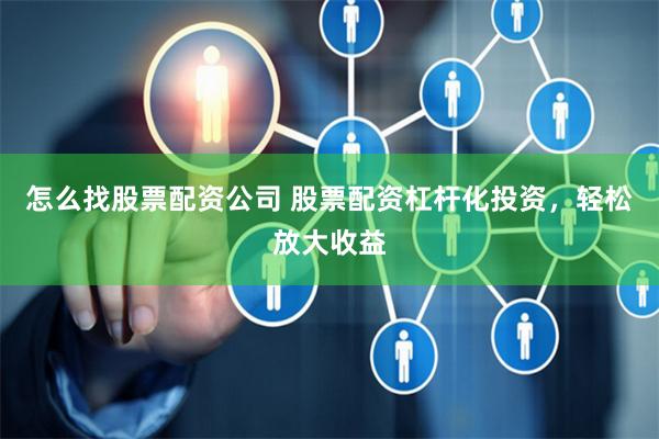 怎么找股票配资公司 股票配资杠杆化投资，轻松放大收益