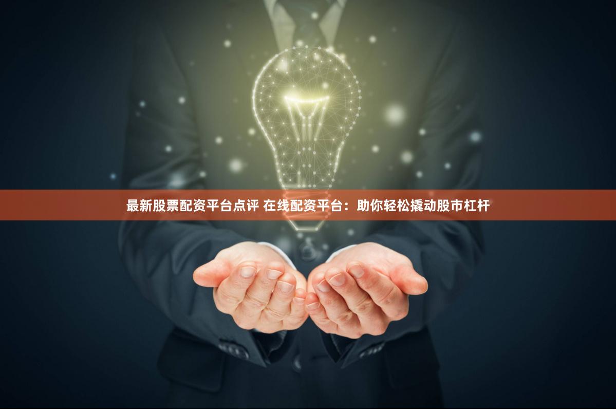 最新股票配资平台点评 在线配资平台：助你轻松撬动股市杠杆