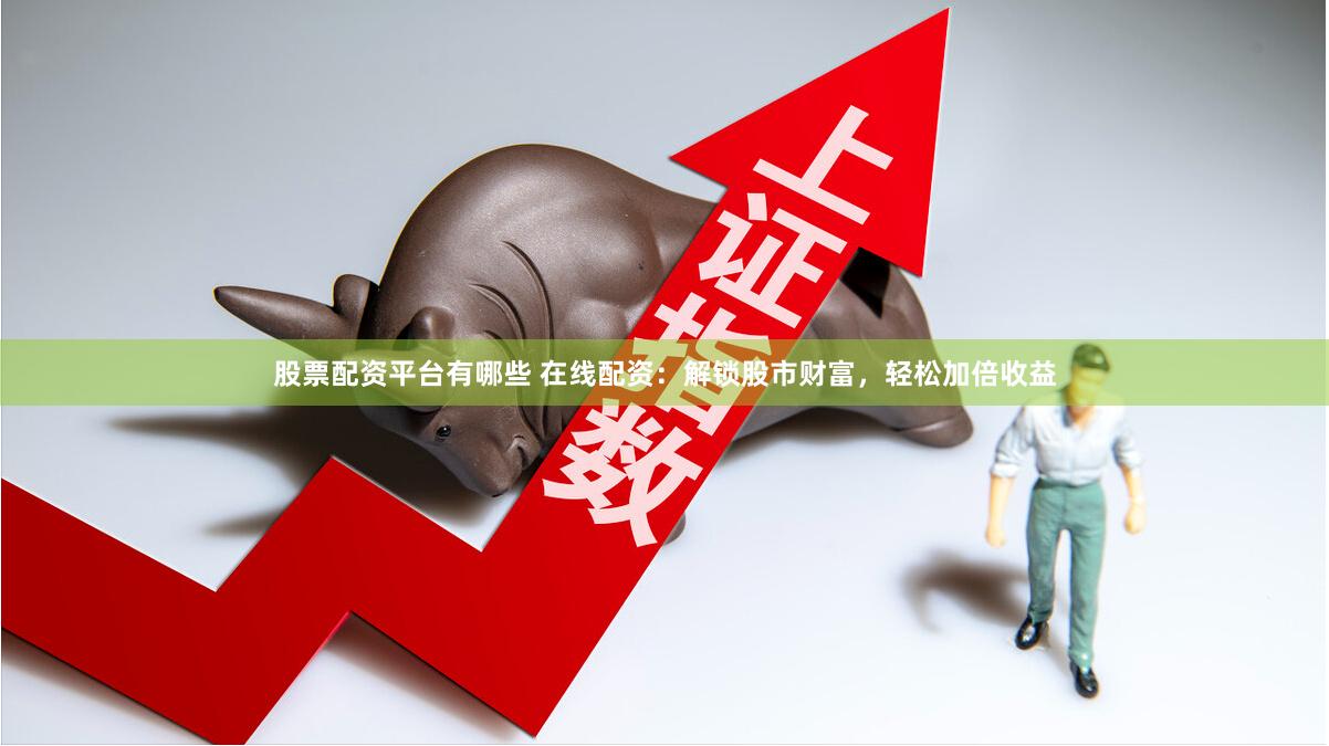 股票配资平台有哪些 在线配资：解锁股市财富，轻松加倍收益