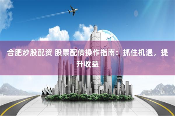 合肥炒股配资 股票配债操作指南：抓住机遇，提升收益