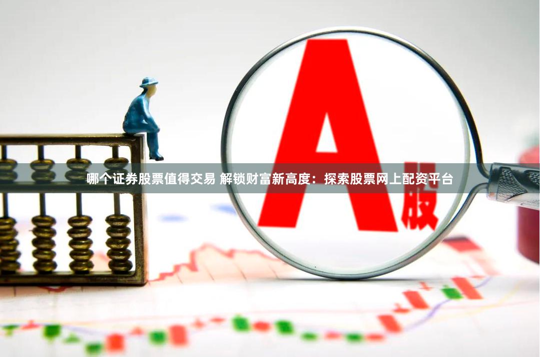 哪个证券股票值得交易 解锁财富新高度：探索股票网上配资平台