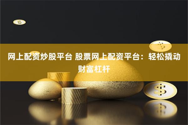 网上配资炒股平台 股票网上配资平台：轻松撬动财富杠杆