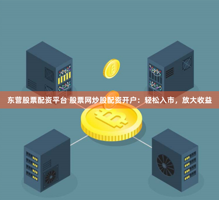 东营股票配资平台 股票网炒股配资开户：轻松入市，放大收益