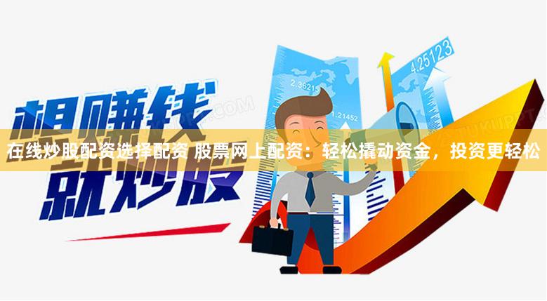 在线炒股配资选择配资 股票网上配资：轻松撬动资金，投资更轻松