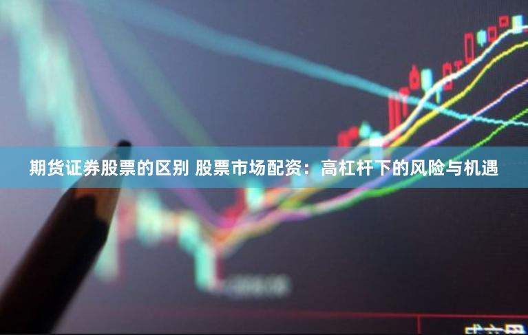 期货证券股票的区别 股票市场配资：高杠杆下的风险与机遇