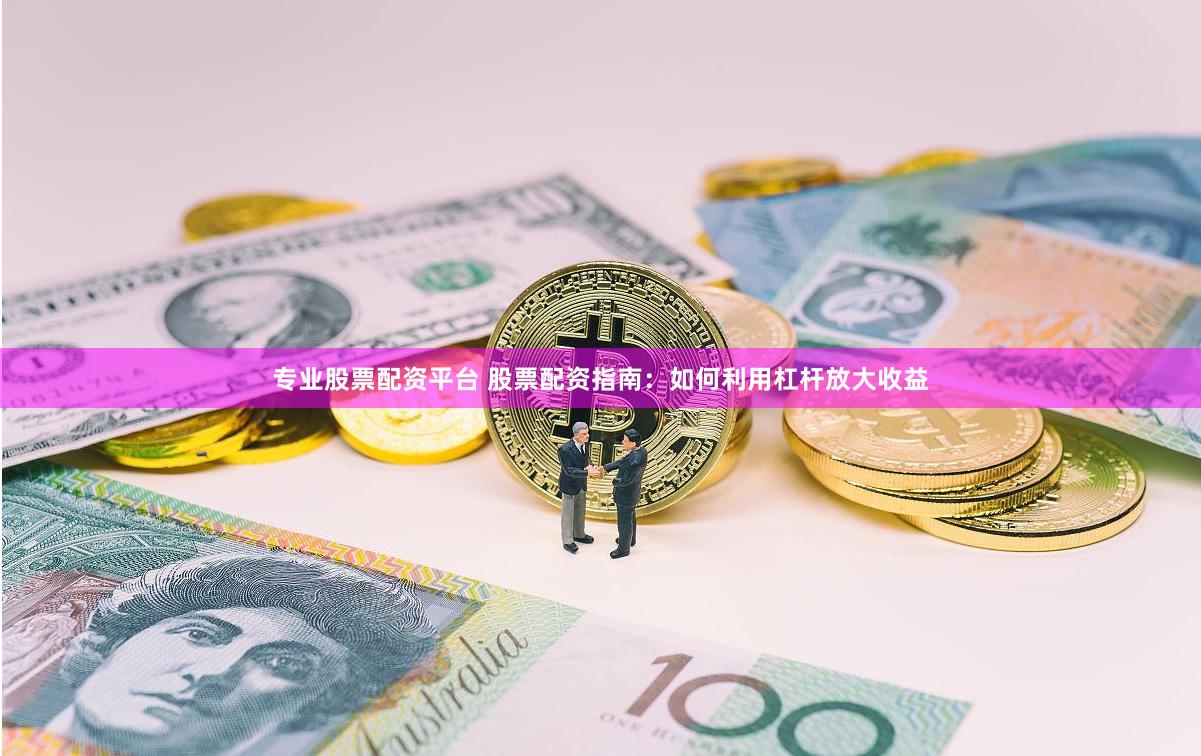 专业股票配资平台 股票配资指南：如何利用杠杆放大收益