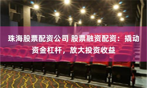 珠海股票配资公司 股票融资配资：撬动资金杠杆，放大投资收益