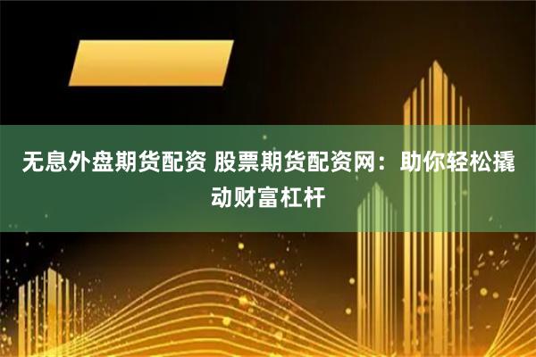 无息外盘期货配资 股票期货配资网：助你轻松撬动财富杠杆