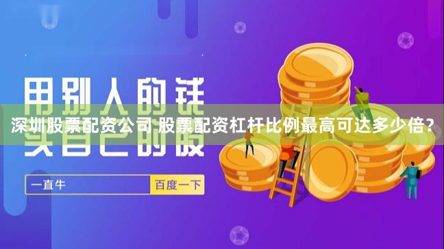 深圳股票配资公司 股票配资杠杆比例最高可达多少倍？