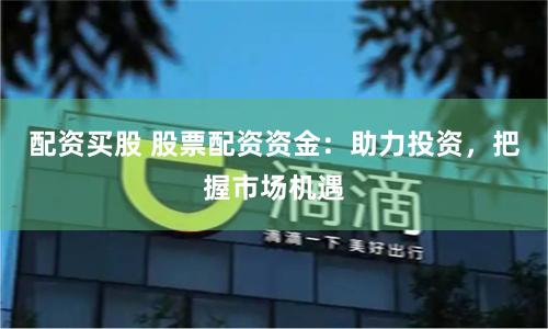 配资买股 股票配资资金：助力投资，把握市场机遇