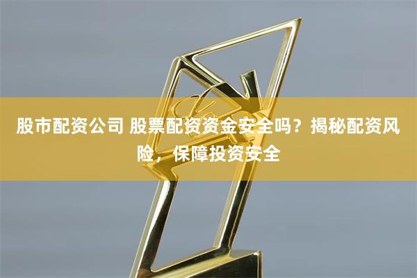 股市配资公司 股票配资资金安全吗？揭秘配资风险，保障投资安全