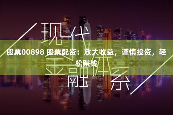 股票00898 股票配资：放大收益，谨慎投资，轻松赚钱