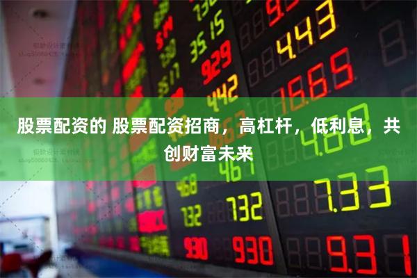 股票配资的 股票配资招商，高杠杆，低利息，共创财富未来