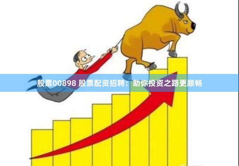 股票00898 股票配资招聘：助你投资之路更顺畅