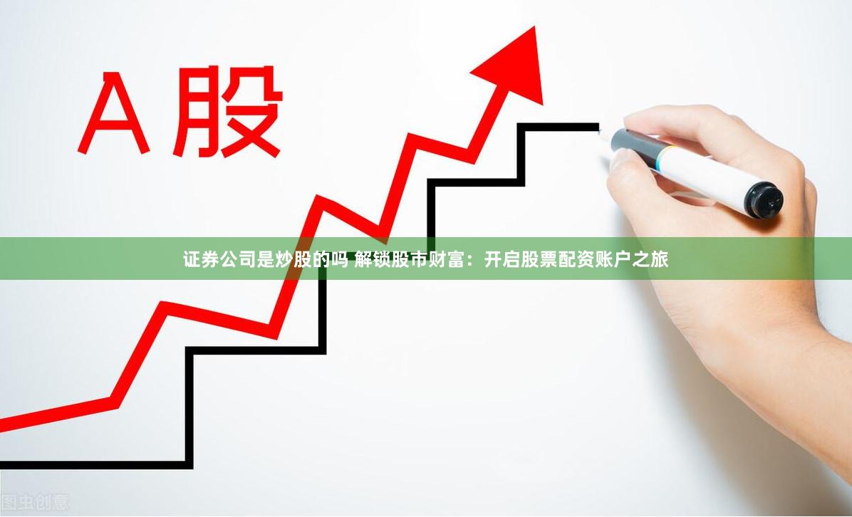 证券公司是炒股的吗 解锁股市财富：开启股票配资账户之旅