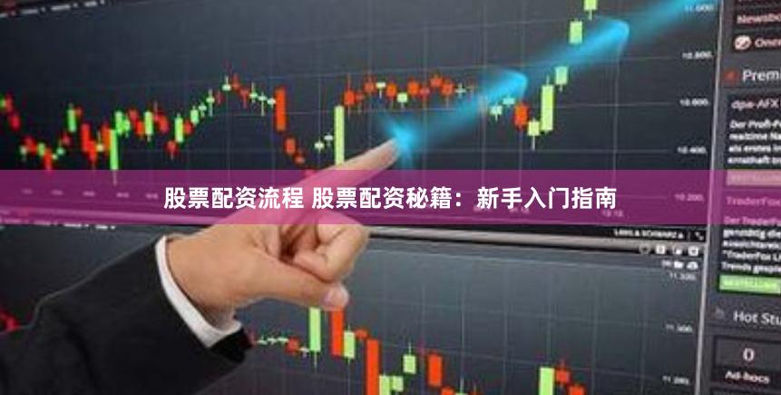 股票配资流程 股票配资秘籍：新手入门指南