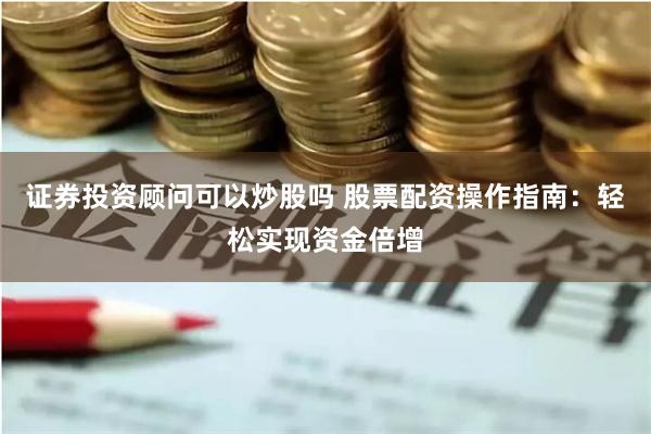 证券投资顾问可以炒股吗 股票配资操作指南：轻松实现资金倍增