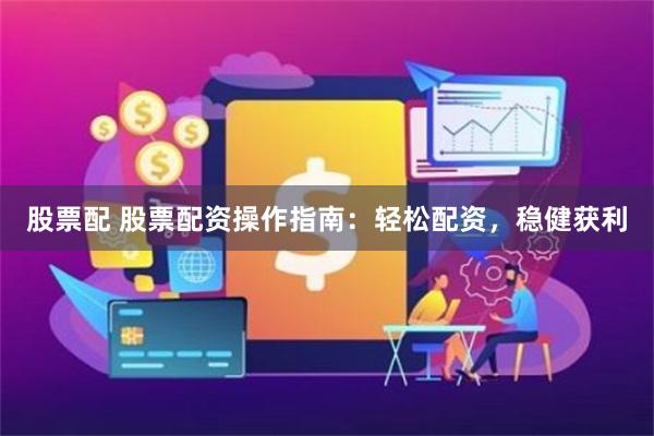 股票配 股票配资操作指南：轻松配资，稳健获利