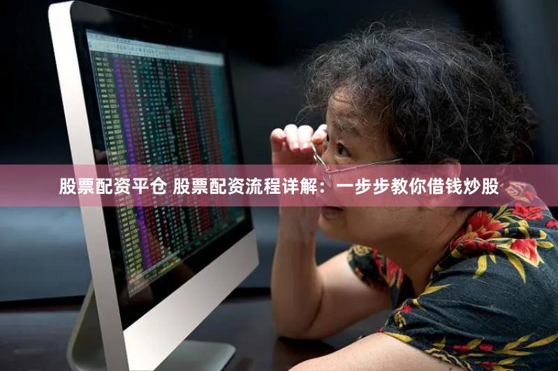 股票配资平仓 股票配资流程详解：一步步教你借钱炒股