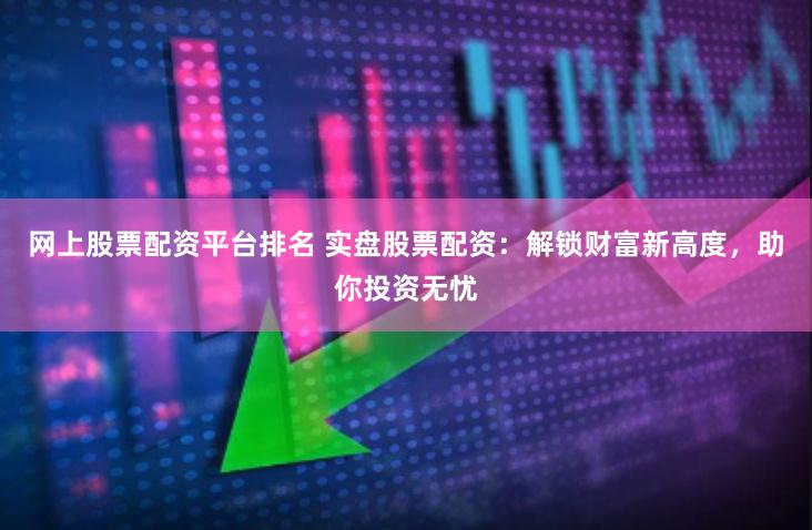 网上股票配资平台排名 实盘股票配资：解锁财富新高度，助你投资无忧