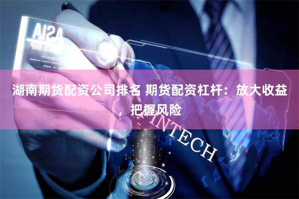 湖南期货配资公司排名 期货配资杠杆：放大收益，把握风险