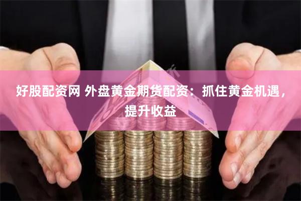 好股配资网 外盘黄金期货配资：抓住黄金机遇，提升收益
