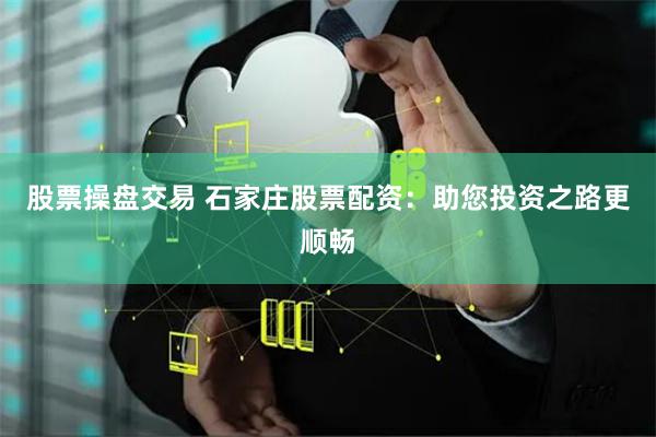 股票操盘交易 石家庄股票配资：助您投资之路更顺畅