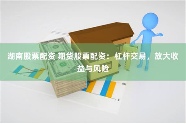 湖南股票配资 期货股票配资：杠杆交易，放大收益与风险