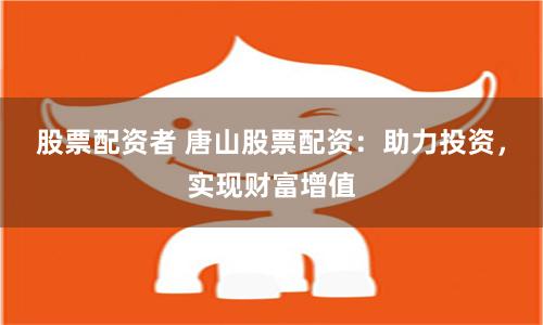 股票配资者 唐山股票配资：助力投资，实现财富增值