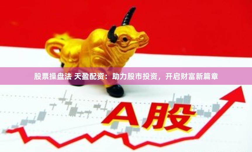 股票操盘法 天盈配资：助力股市投资，开启财富新篇章
