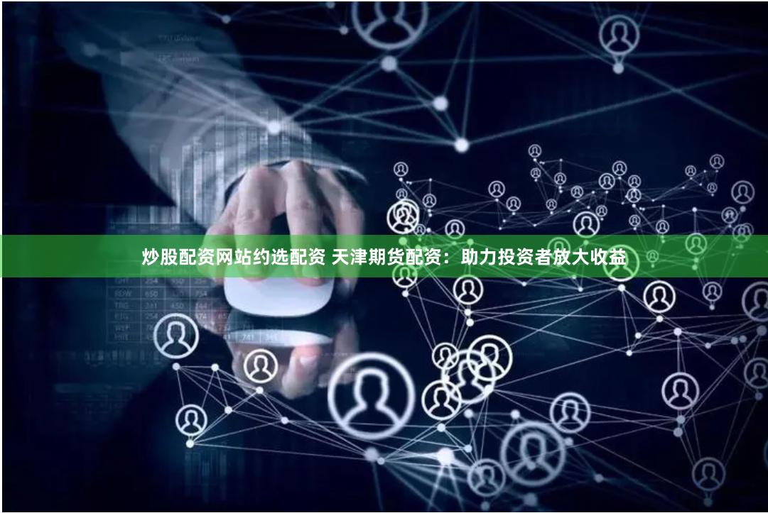 炒股配资网站约选配资 天津期货配资：助力投资者放大收益