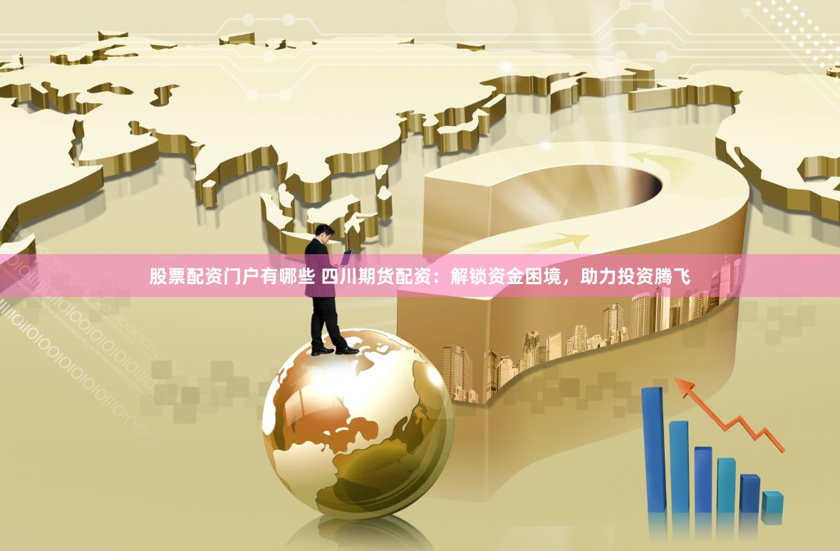 股票配资门户有哪些 四川期货配资：解锁资金困境，助力投资腾飞