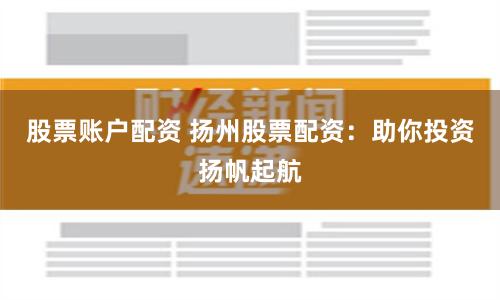 股票账户配资 扬州股票配资：助你投资扬帆起航