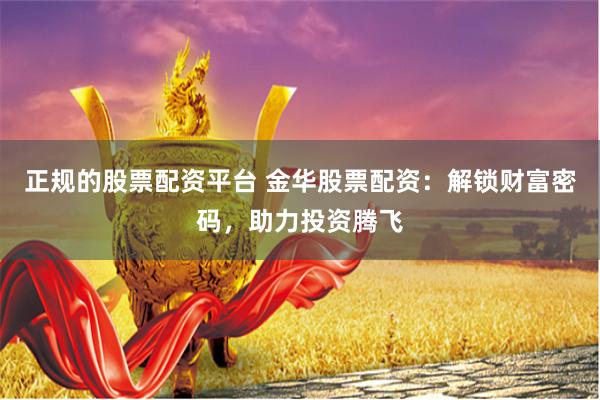 正规的股票配资平台 金华股票配资：解锁财富密码，助力投资腾飞