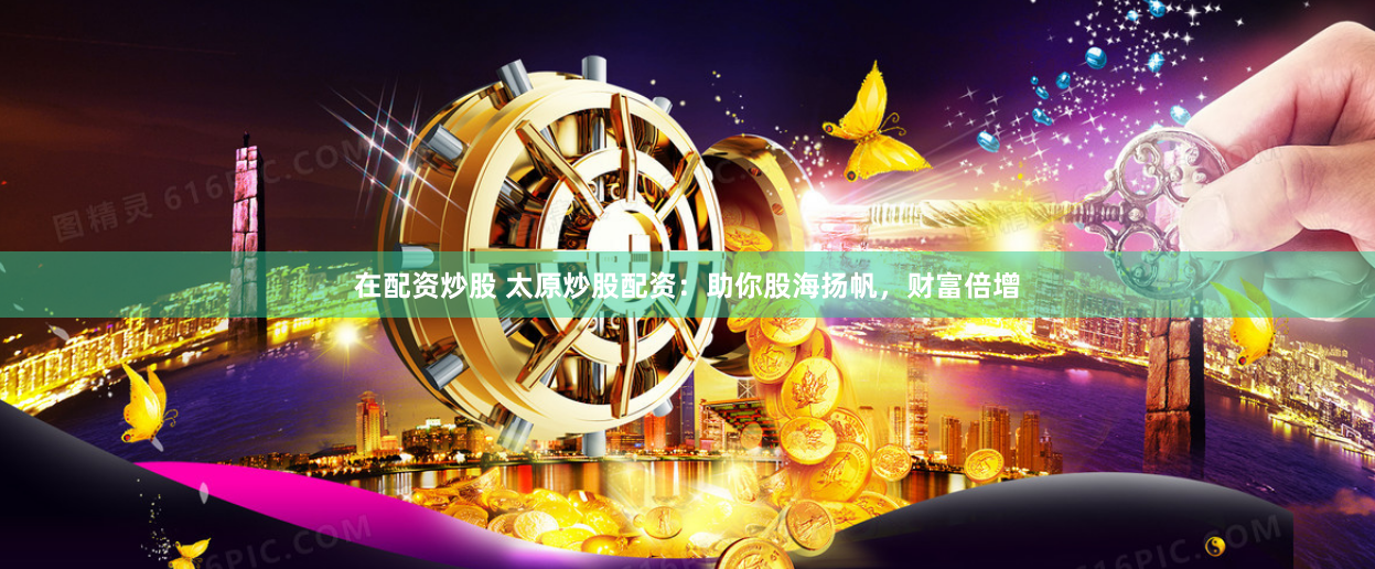 在配资炒股 太原炒股配资：助你股海扬帆，财富倍增