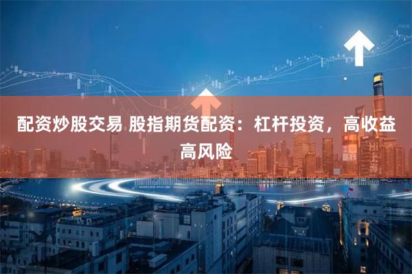 配资炒股交易 股指期货配资：杠杆投资，高收益高风险
