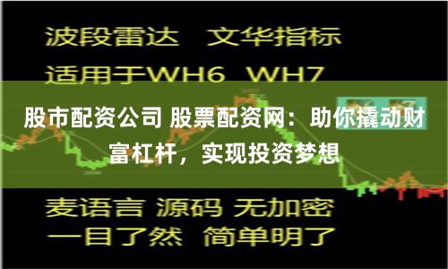 股市配资公司 股票配资网：助你撬动财富杠杆，实现投资梦想