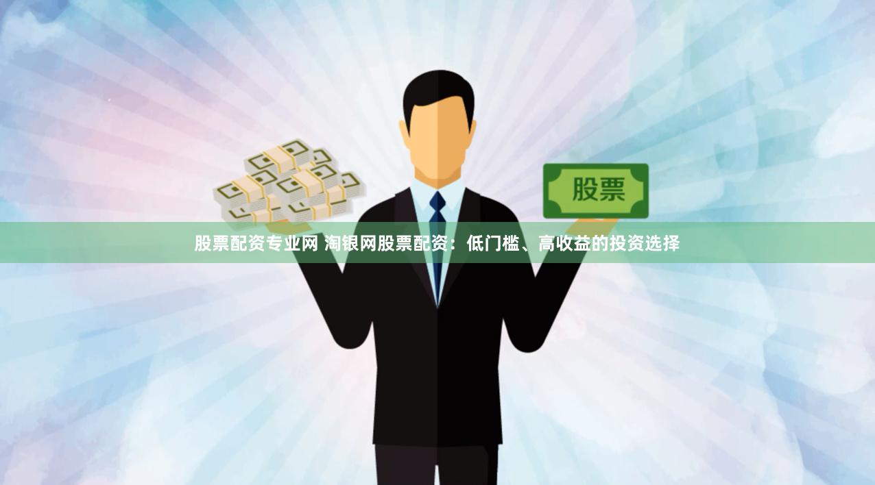 股票配资专业网 淘银网股票配资：低门槛、高收益的投资选择